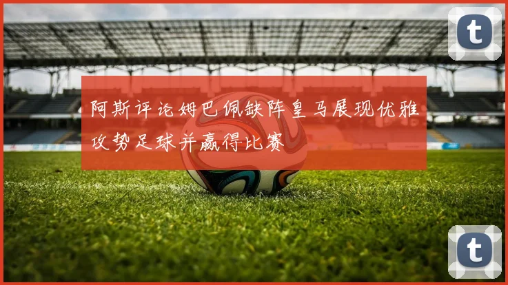 阿斯评论姆巴佩缺阵皇马展现优雅攻势足球并赢得比赛