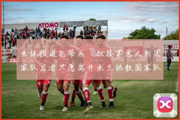 米体报道孔蒂或囧叔接掌意大利国家队后者只愿离开米兰执教国家队或皇马