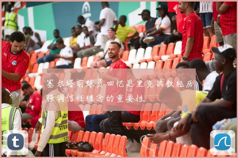 塞尔塔前球员回忆恩里克执教经历强调信任理念的重要性