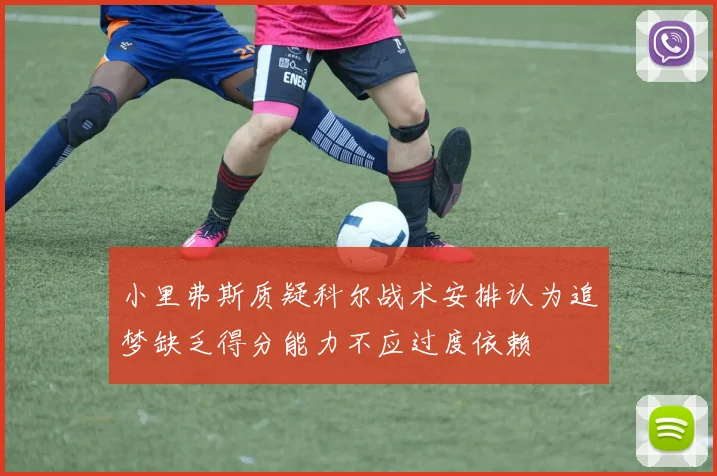 小里弗斯质疑科尔战术安排认为追梦缺乏得分能力不应过度依赖