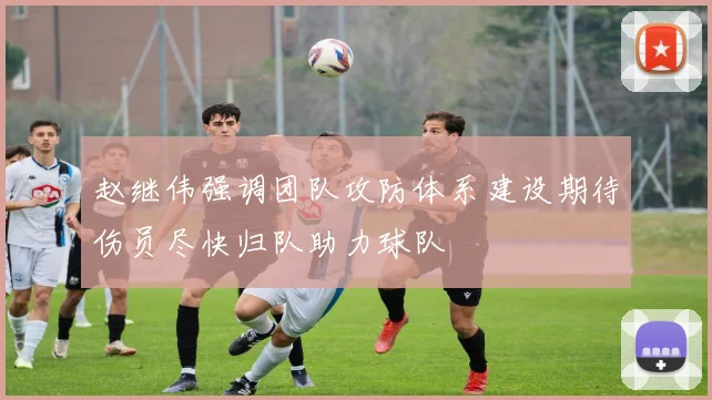 赵继伟强调团队攻防体系建设期待伤员尽快归队助力球队