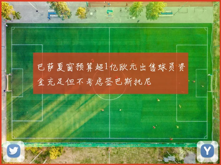 巴萨夏窗预算超1亿欧元出售球员资金充足但不考虑签巴斯托尼
