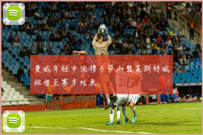 曼城年轻中场穆卡萨加盟莱斯特城租借至赛季结束