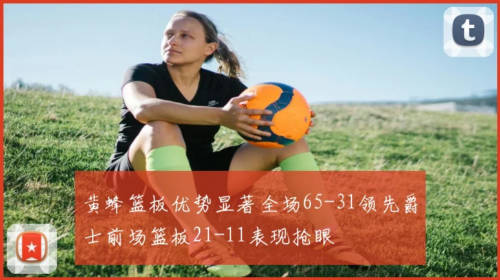 黄蜂篮板优势显著全场65-31领先爵士前场篮板21-11表现抢眼