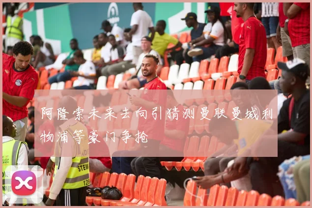 阿隆索未来去向引猜测曼联曼城利物浦等豪门争抢