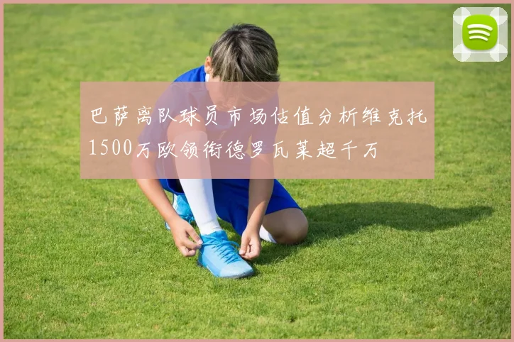 巴萨离队球员市场估值分析维克托1500万欧领衔德罗瓦莱超千万