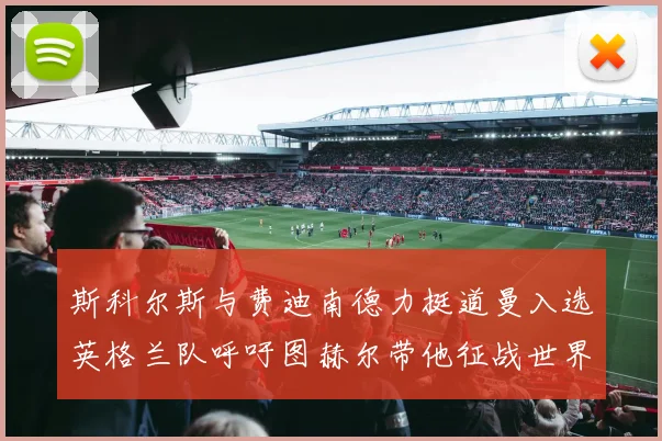 斯科尔斯与费迪南德力挺道曼入选英格兰队呼吁图赫尔带他征战世界杯