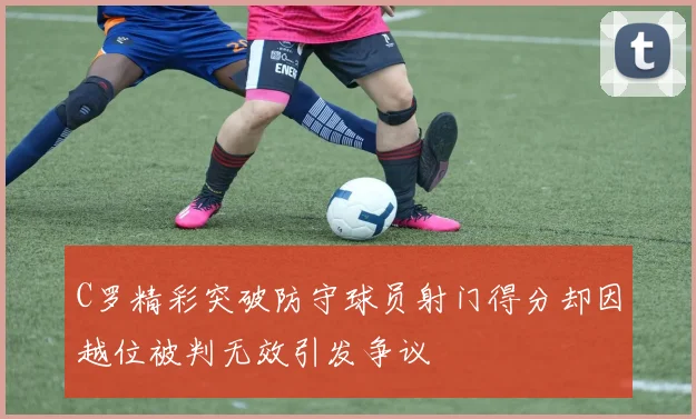 C罗精彩突破防守球员射门得分却因越位被判无效引发争议