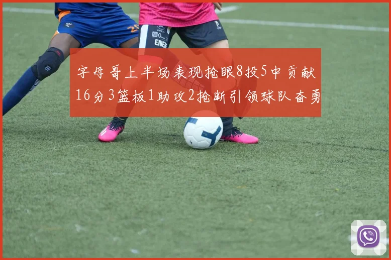字母哥上半场表现抢眼8投5中贡献16分3篮板1助攻2抢断引领球队奋勇争先