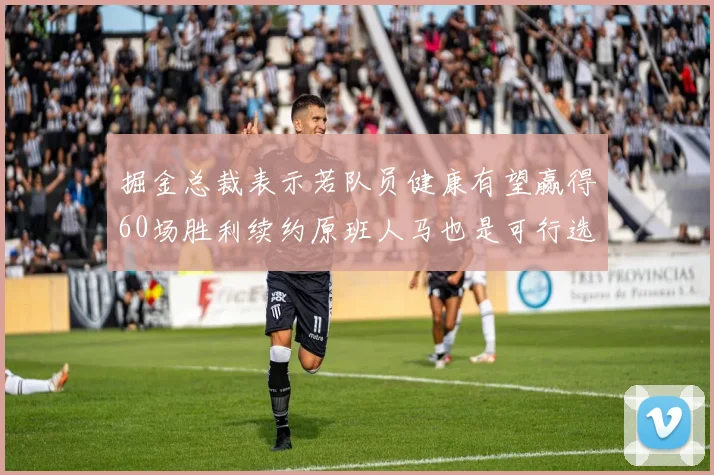 掘金总裁表示若队员健康有望赢得60场胜利续约原班人马也是可行选择