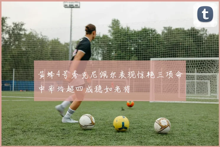 黄蜂4号秀克尼佩尔表现惊艳三项命中率均超四成稳如老将