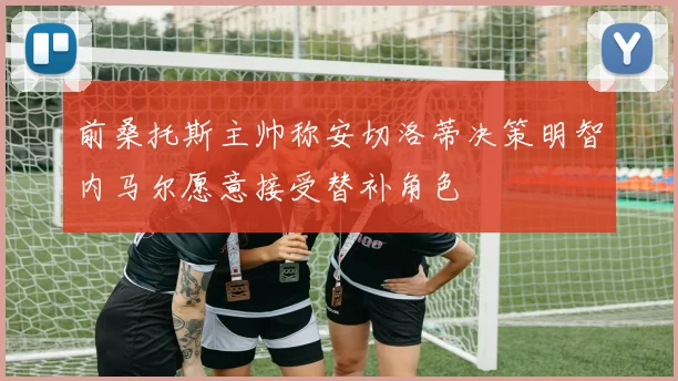 前桑托斯主帅称安切洛蒂决策明智内马尔愿意接受替补角色