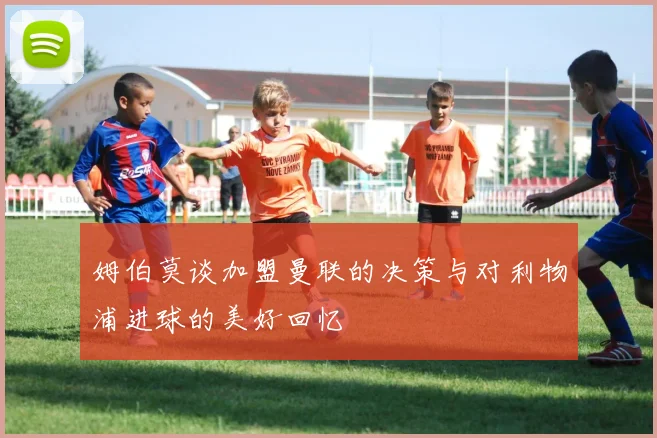 姆伯莫谈加盟曼联的决策与对利物浦进球的美好回忆