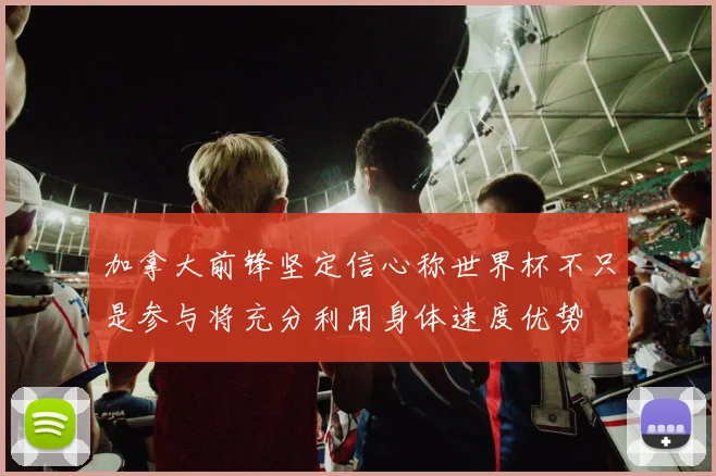加拿大前锋坚定信心称世界杯不只是参与将充分利用身体速度优势