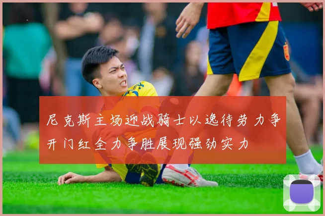 尼克斯主场迎战骑士以逸待劳力争开门红全力争胜展现强劲实力