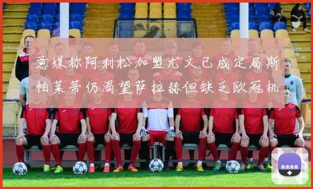 意媒称阿利松加盟尤文已成定局斯帕莱蒂仍渴望萨拉赫但缺乏欧冠机会