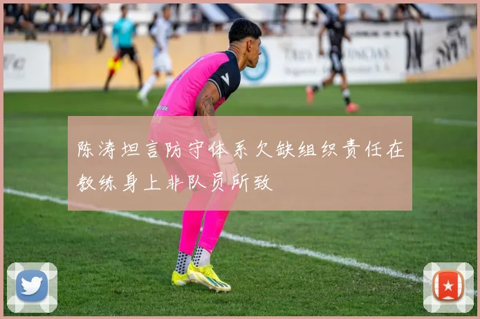 陈涛坦言防守体系欠缺组织责任在教练身上非队员所致