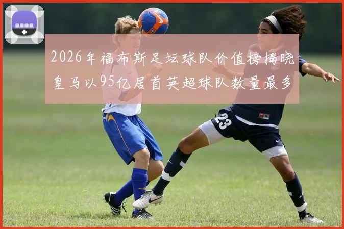 2026年福布斯足坛球队价值榜揭晓皇马以95亿居首英超球队数量最多