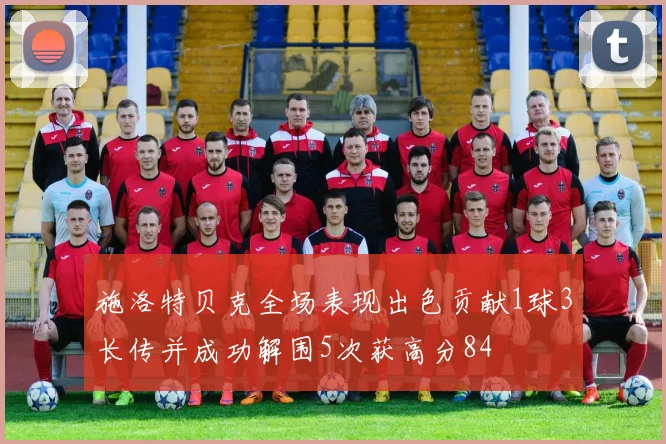 施洛特贝克全场表现出色贡献1球3长传并成功解围5次获高分84