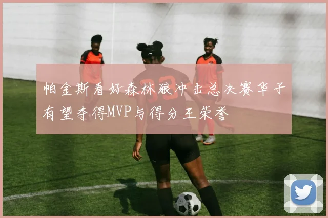 帕金斯看好森林狼冲击总决赛华子有望夺得MVP与得分王荣誉
