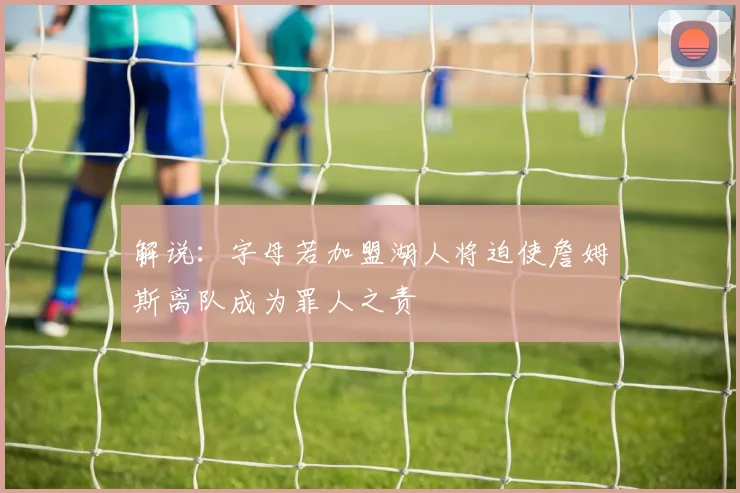 解说：字母若加盟湖人将迫使詹姆斯离队成为罪人之责