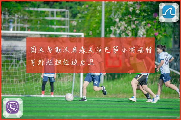 国米与勒沃库森关注巴萨小将福特可外租担任边后卫