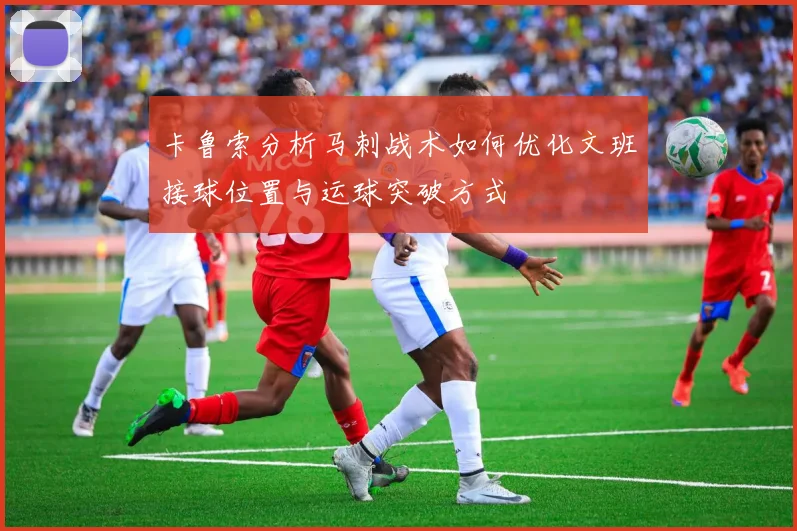 卡鲁索分析马刺战术如何优化文班接球位置与运球突破方式