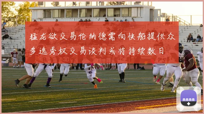 猛龙欲交易伦纳德需向快船提供众多选秀权交易谈判或将持续数日