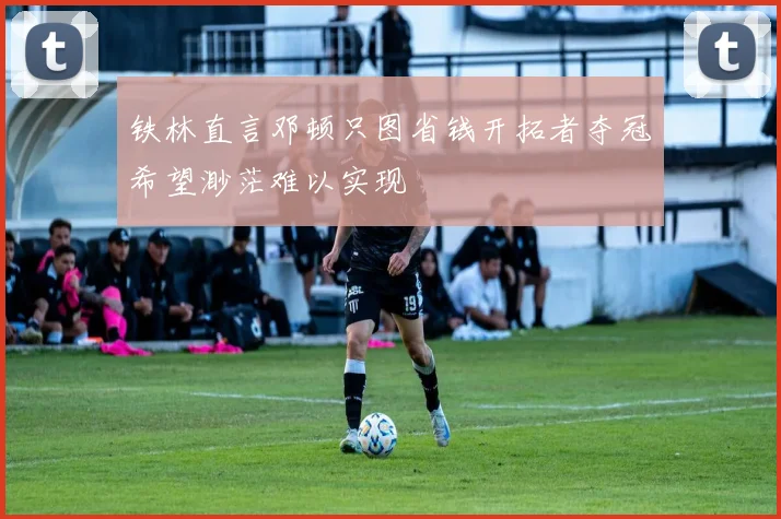 铁林直言邓顿只图省钱开拓者夺冠希望渺茫难以实现