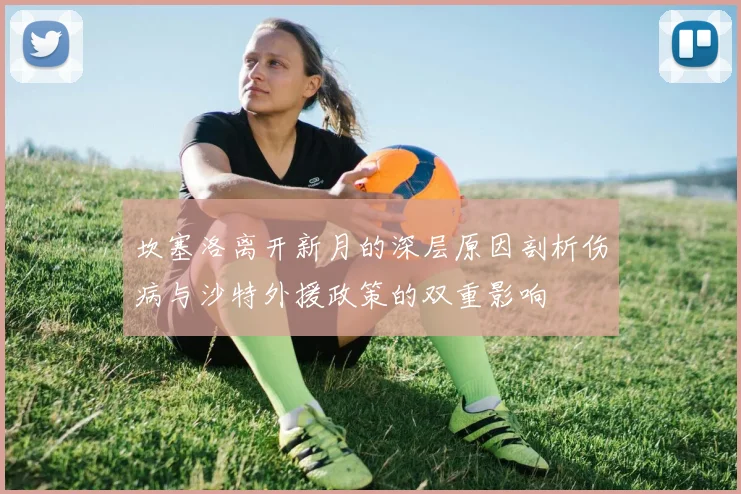 坎塞洛离开新月的深层原因剖析伤病与沙特外援政策的双重影响