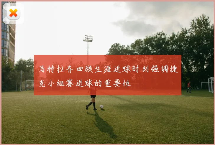 马特拉齐回顾生涯进球时刻强调捷克小组赛进球的重要性