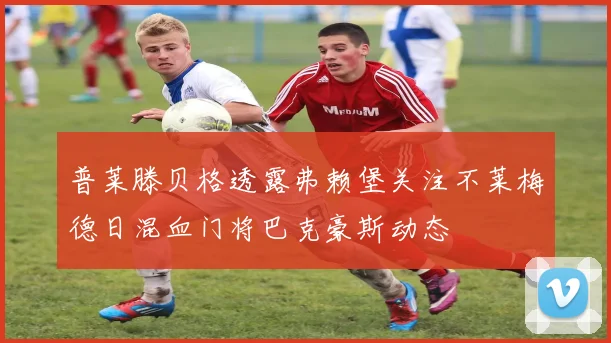 普莱滕贝格透露弗赖堡关注不莱梅德日混血门将巴克豪斯动态
