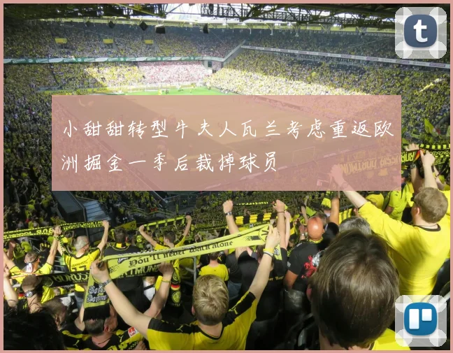 小甜甜转型牛夫人瓦兰考虑重返欧洲掘金一季后裁掉球员