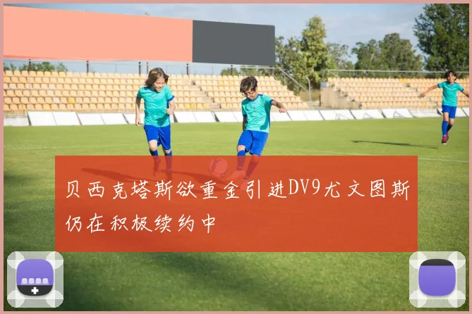 贝西克塔斯欲重金引进DV9尤文图斯仍在积极续约中