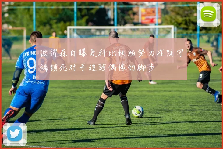 彼得森自曝是科比铁粉努力在防守端锁死对手追随偶像的脚步