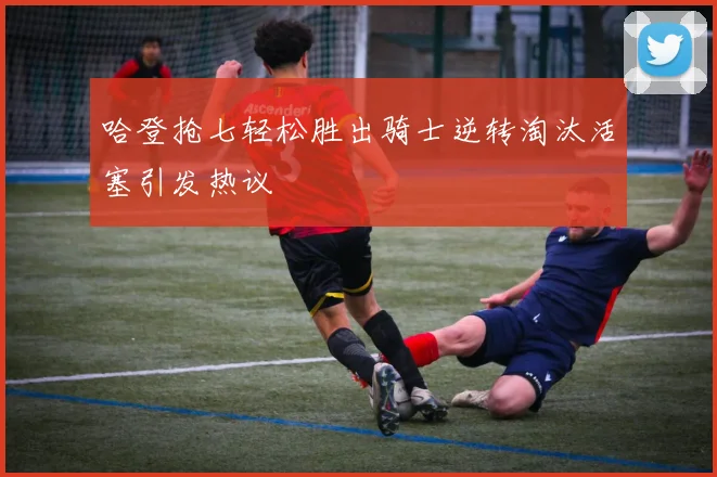 哈登抢七轻松胜出骑士逆转淘汰活塞引发热议