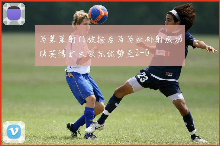 马莱莱射门被挡后马马杜补射成功助英博扩大领先优势至2-0