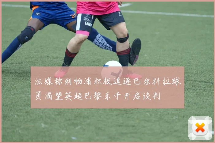 法媒称利物浦积极追逐巴尔科拉球员渴望英超巴黎乐于开启谈判