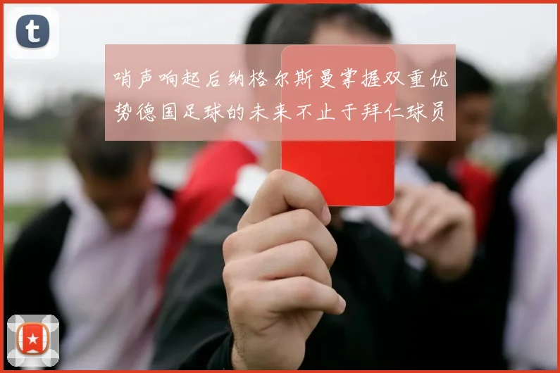 哨声响起后纳格尔斯曼掌握双重优势德国足球的未来不止于拜仁球员