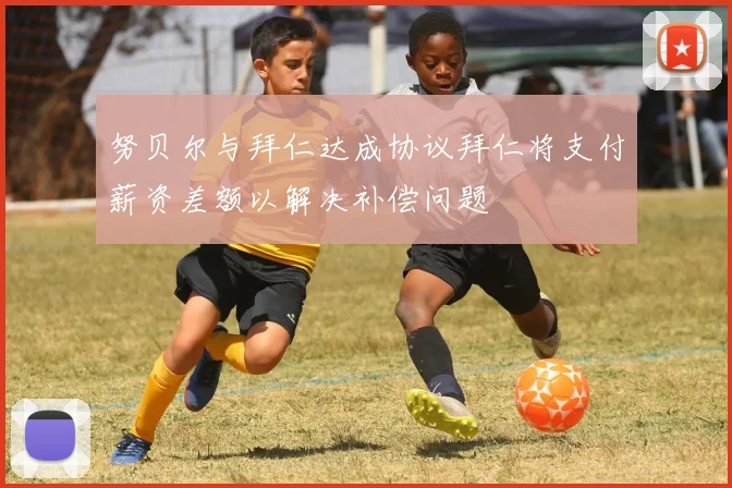 努贝尔与拜仁达成协议拜仁将支付薪资差额以解决补偿问题
