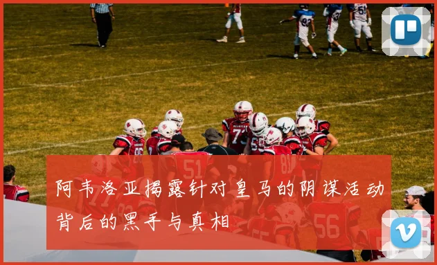 阿韦洛亚揭露针对皇马的阴谋活动背后的黑手与真相