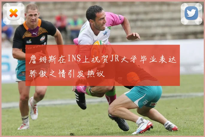 詹姆斯在INS上祝贺JR大学毕业表达骄傲之情引发热议