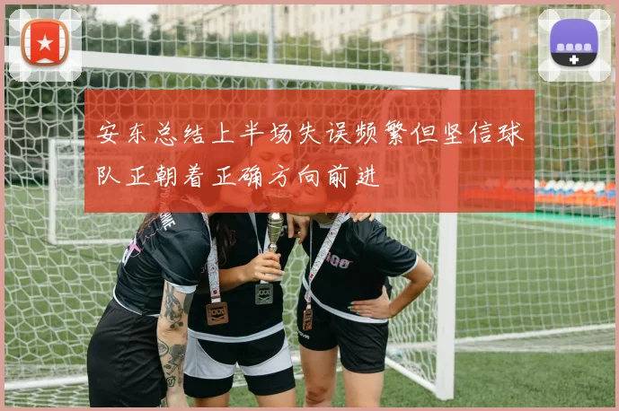 安东总结上半场失误频繁但坚信球队正朝着正确方向前进