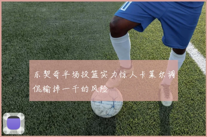 东契奇半场投篮实力惊人卡莱尔调侃输掉一千的风险