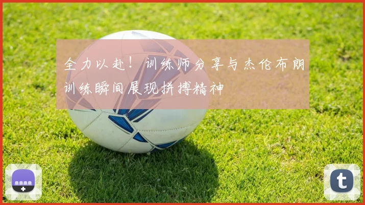 全力以赴！训练师分享与杰伦布朗训练瞬间展现拼搏精神