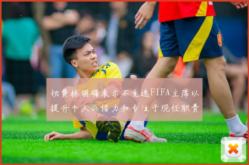 切费林明确表示不竞选FIFA主席以提升个人公信力和专注于现任职责