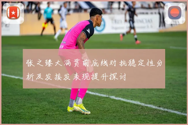 张之臻大满贯前底线对抗稳定性分析及发接发表现提升探讨